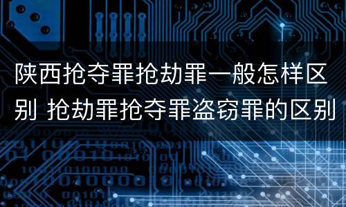陕西抢夺罪抢劫罪一般怎样区别 抢劫罪抢夺罪盗窃罪的区别
