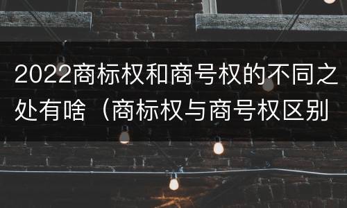 2022商标权和商号权的不同之处有啥（商标权与商号权区别）