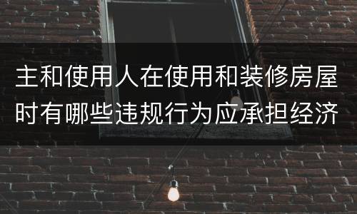 主和使用人在使用和装修房屋时有哪些违规行为应承担经济责任