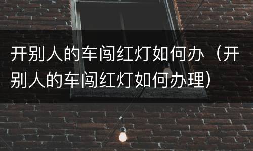 开别人的车闯红灯如何办（开别人的车闯红灯如何办理）
