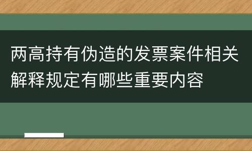 两高持有伪造的发票案件相关解释规定有哪些重要内容