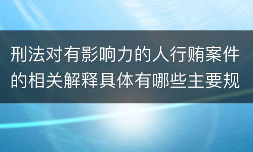刑法对有影响力的人行贿案件的相关解释具体有哪些主要规定
