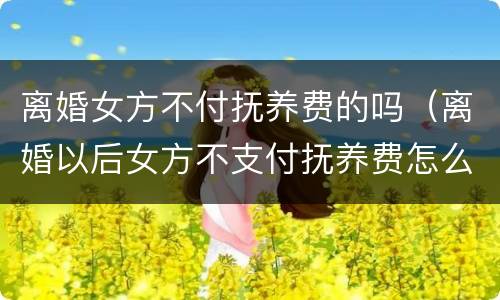 离婚女方不付抚养费的吗（离婚以后女方不支付抚养费怎么办）