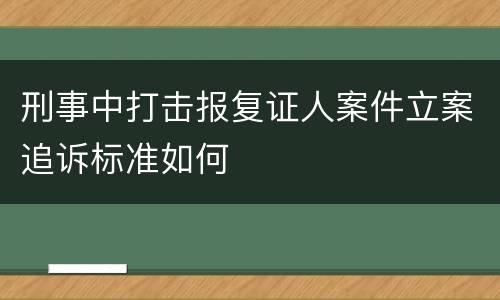刑事中打击报复证人案件立案追诉标准如何