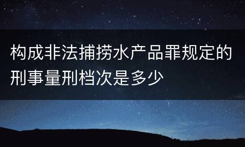 构成非法捕捞水产品罪规定的刑事量刑档次是多少