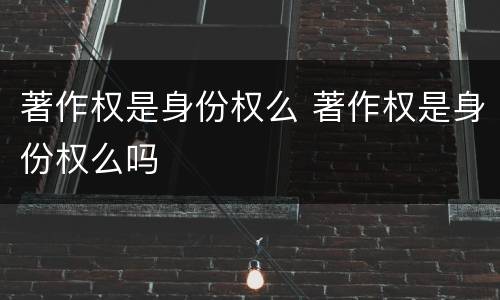 著作权是身份权么 著作权是身份权么吗