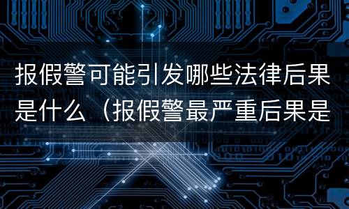 报假警可能引发哪些法律后果是什么（报假警最严重后果是什么）