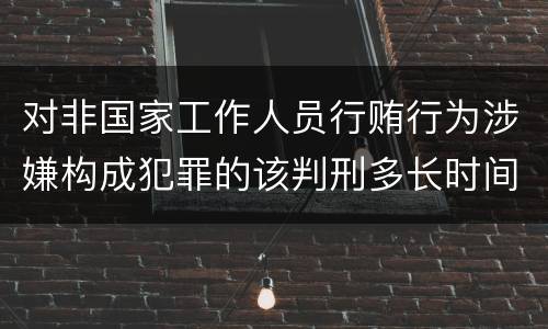 对非国家工作人员行贿行为涉嫌构成犯罪的该判刑多长时间
