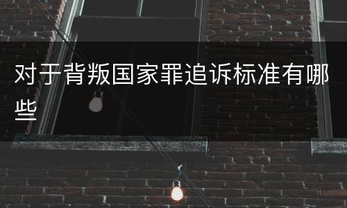 对于背叛国家罪追诉标准有哪些