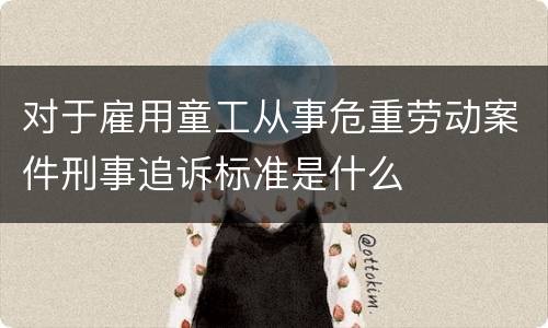对于雇用童工从事危重劳动案件刑事追诉标准是什么
