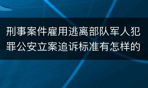 刑事案件雇用逃离部队军人犯罪公安立案追诉标准有怎样的规定