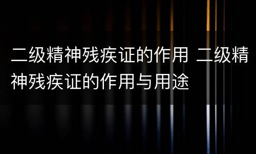 二级精神残疾证的作用 二级精神残疾证的作用与用途