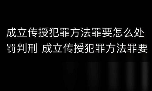 成立传授犯罪方法罪要怎么处罚判刑 成立传授犯罪方法罪要怎么处罚判刑的
