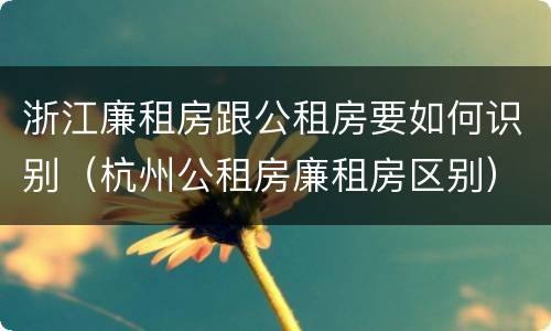浙江廉租房跟公租房要如何识别（杭州公租房廉租房区别）