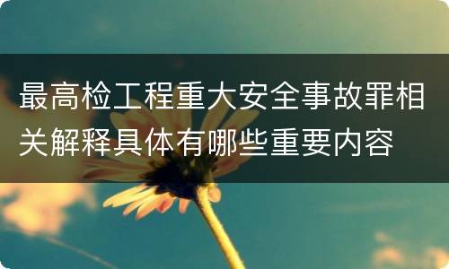 最高检工程重大安全事故罪相关解释具体有哪些重要内容
