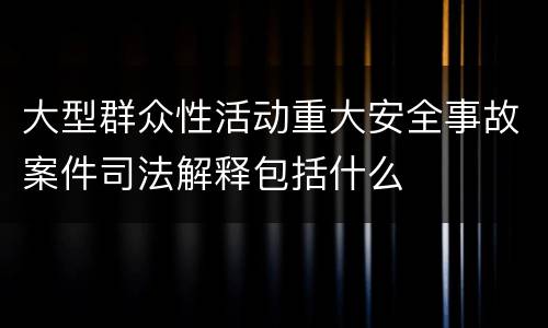 大型群众性活动重大安全事故案件司法解释包括什么