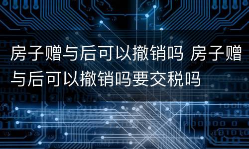 房子赠与后可以撤销吗 房子赠与后可以撤销吗要交税吗