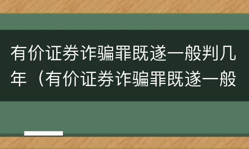 有价证券诈骗罪既遂一般判几年（有价证券诈骗罪既遂一般判几年）