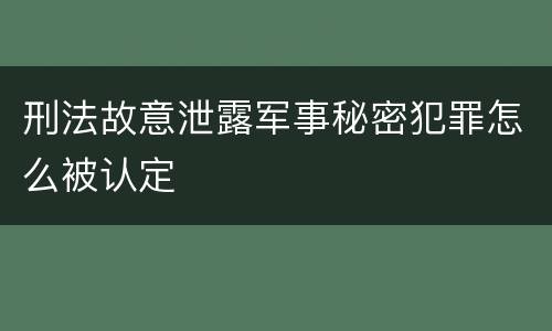 刑法故意泄露军事秘密犯罪怎么被认定