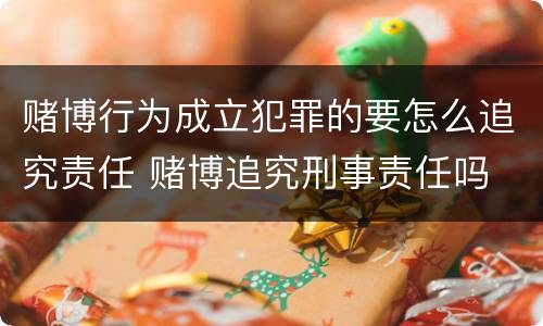 赌博行为成立犯罪的要怎么追究责任 赌博追究刑事责任吗