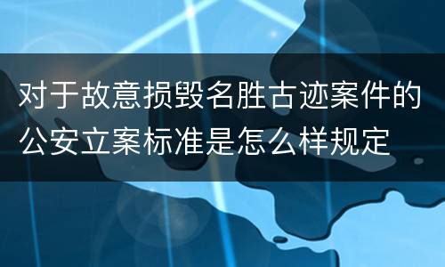 对于故意损毁名胜古迹案件的公安立案标准是怎么样规定