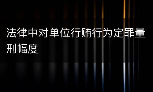 法律中对单位行贿行为定罪量刑幅度