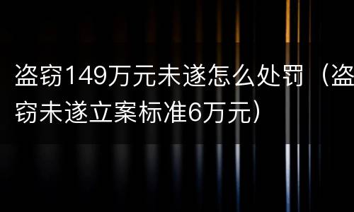 盗窃149万元未遂怎么处罚（盗窃未遂立案标准6万元）