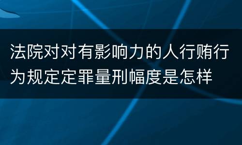 法院对对有影响力的人行贿行为规定定罪量刑幅度是怎样