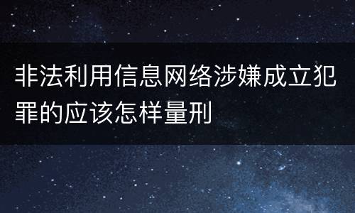 非法利用信息网络涉嫌成立犯罪的应该怎样量刑