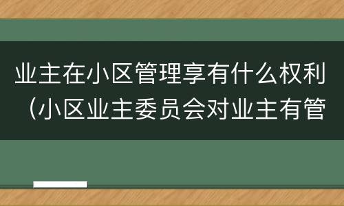 业主在小区管理享有什么权利（小区业主委员会对业主有管理的权利么）