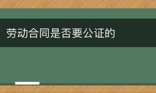 劳动合同是否要公证的