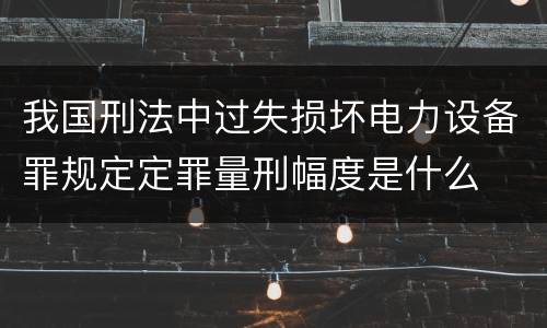 我国刑法中过失损坏电力设备罪规定定罪量刑幅度是什么