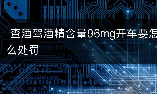  查酒驾酒精含量96mg开车要怎么处罚