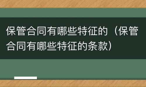 保管合同有哪些特征的（保管合同有哪些特征的条款）