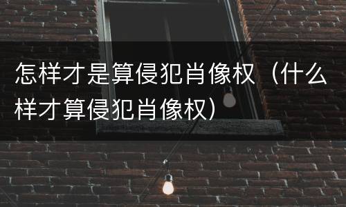 怎样才是算侵犯肖像权（什么样才算侵犯肖像权）