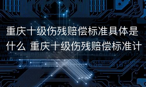 重庆十级伤残赔偿标准具体是什么 重庆十级伤残赔偿标准计算表