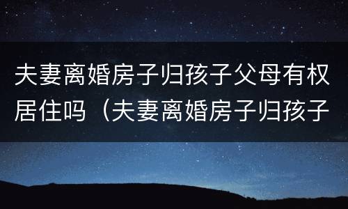 夫妻离婚房子归孩子父母有权居住吗（夫妻离婚房子归孩子父母有权居住吗）