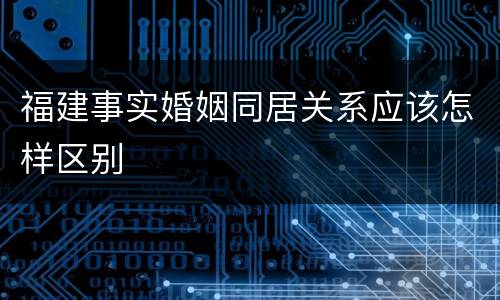 福建事实婚姻同居关系应该怎样区别