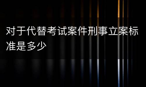 对于代替考试案件刑事立案标准是多少