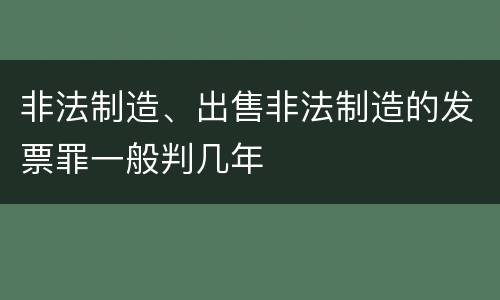 非法制造、出售非法制造的发票罪一般判几年