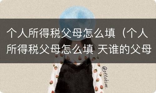 个人所得税父母怎么填（个人所得税父母怎么填 天谁的父母）