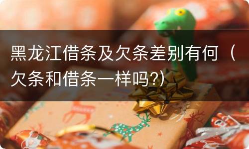 黑龙江借条及欠条差别有何（欠条和借条一样吗?）