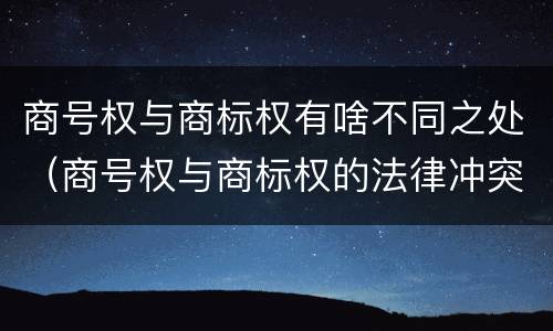 商号权与商标权有啥不同之处（商号权与商标权的法律冲突与解决）