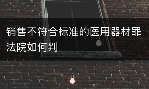 销售不符合标准的医用器材罪法院如何判