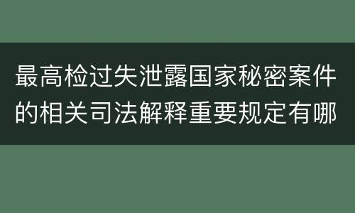 最高检过失泄露国家秘密案件的相关司法解释重要规定有哪些