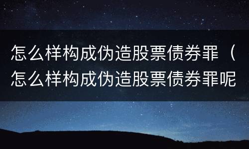 怎么样构成伪造股票债券罪（怎么样构成伪造股票债券罪呢）