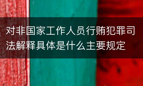 对非国家工作人员行贿犯罪司法解释具体是什么主要规定
