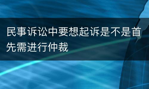 民事诉讼中要想起诉是不是首先需进行仲裁