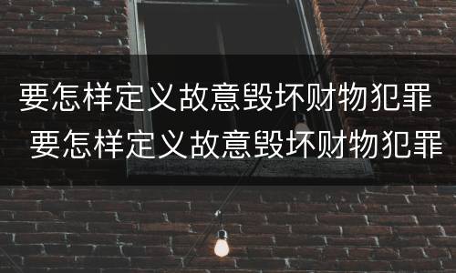 要怎样定义故意毁坏财物犯罪 要怎样定义故意毁坏财物犯罪行为