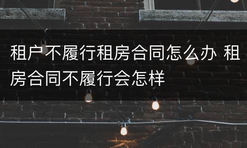 租户不履行租房合同怎么办 租房合同不履行会怎样